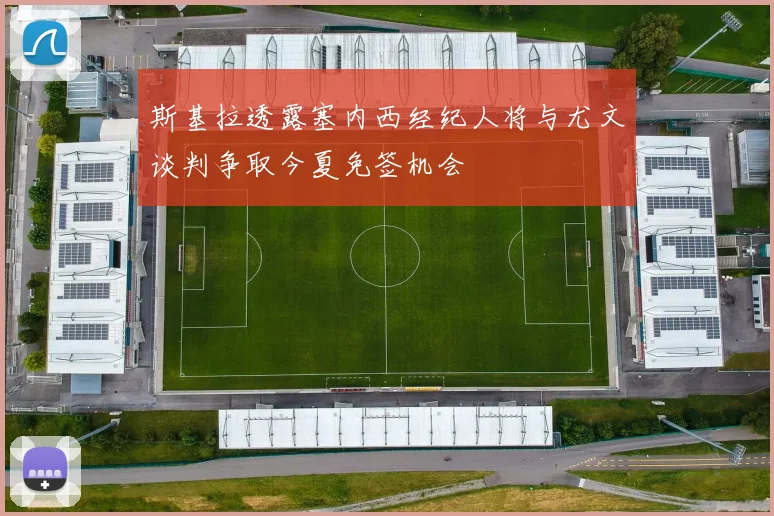 斯基拉透露塞内西经纪人将与尤文谈判争取今夏免签机会