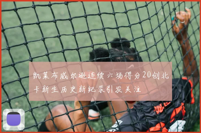 凯莱布威尔逊连续六场得分20创北卡新生历史新纪录引发关注