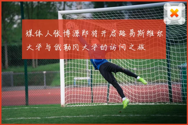 媒体人张博源即将开启路易斯维尔大学与俄勒冈大学的访问之旅