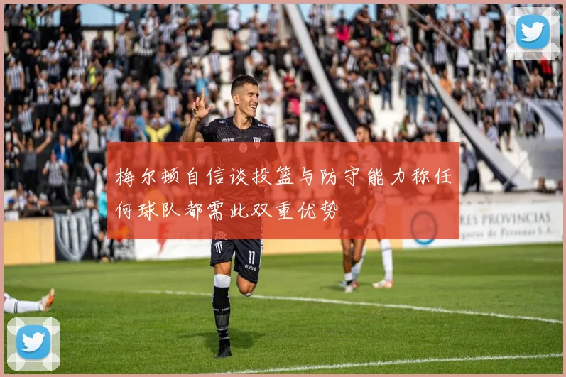 梅尔顿自信谈投篮与防守能力称任何球队都需此双重优势