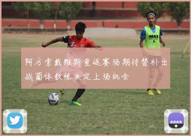 阿方索戴维斯重返赛场期待替补出战葡体教练决定上场机会
