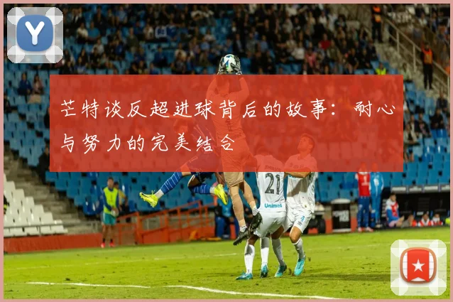 芒特谈反超进球背后的故事：耐心与努力的完美结合