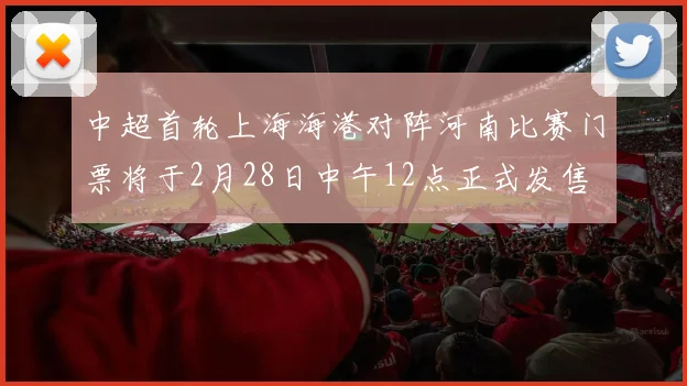 中超首轮上海海港对阵河南比赛门票将于2月28日中午12点正式发售