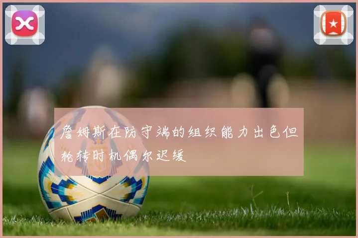 詹姆斯在防守端的组织能力出色但轮转时机偶尔迟缓
