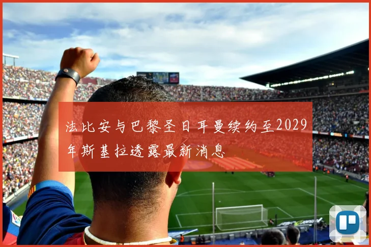 法比安与巴黎圣日耳曼续约至2029年斯基拉透露最新消息