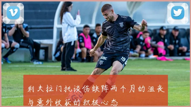 利夫拉门托谈伤缺阵两个月的沮丧与意外收获的积极心态
