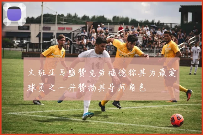 文班亚马盛赞克劳福德称其为最爱球员之一并赞扬其导师角色