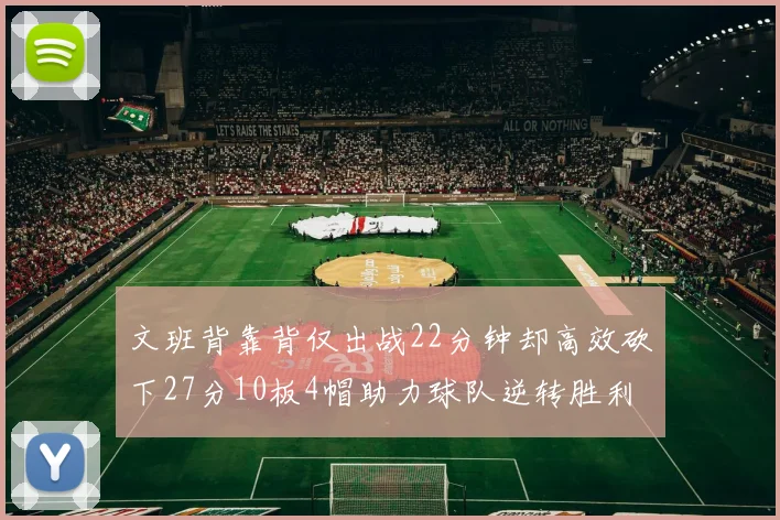 文班背靠背仅出战22分钟却高效砍下27分10板4帽助力球队逆转胜利