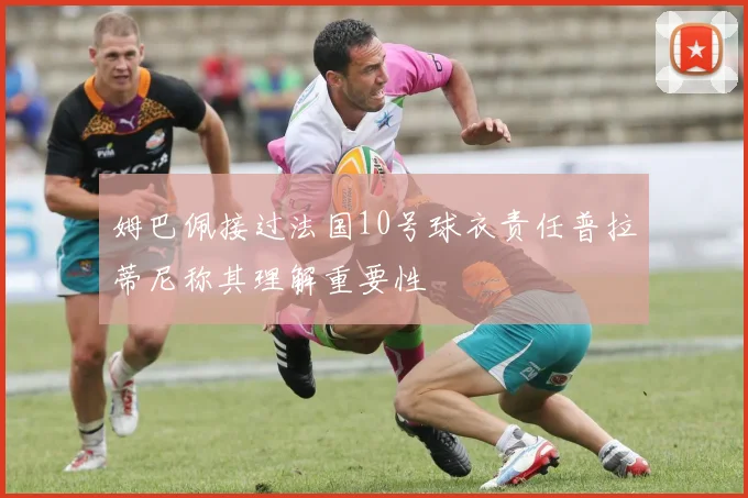 姆巴佩接过法国10号球衣责任普拉蒂尼称其理解重要性