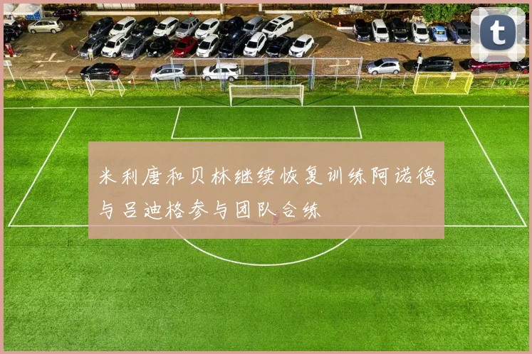 米利唐和贝林继续恢复训练阿诺德与吕迪格参与团队合练