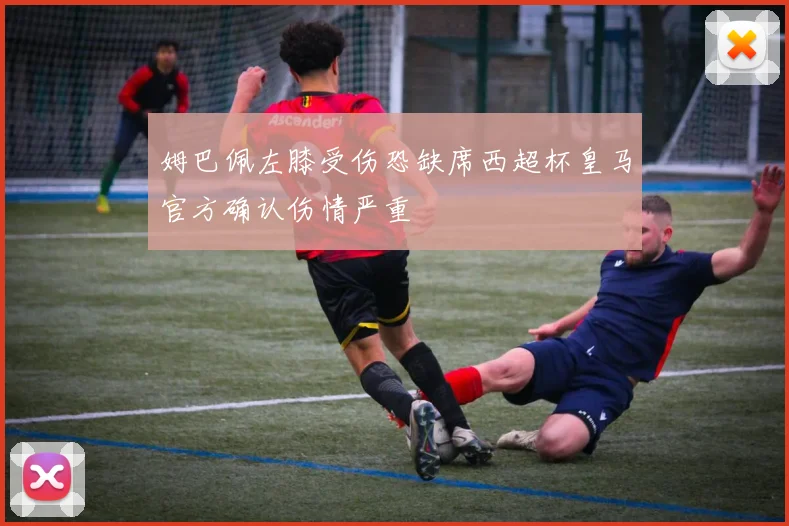 姆巴佩左膝受伤恐缺席西超杯皇马官方确认伤情严重