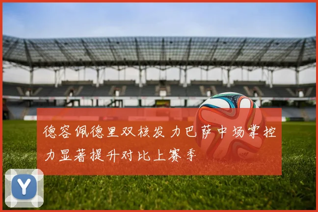 德容佩德里双核发力巴萨中场掌控力显著提升对比上赛季