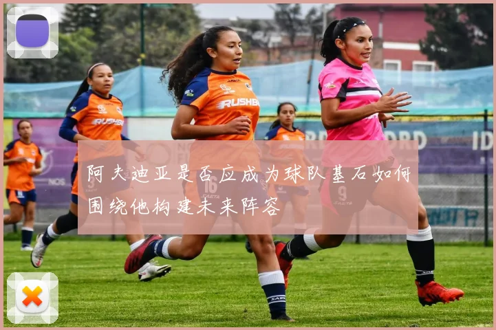 阿夫迪亚是否应成为球队基石如何围绕他构建未来阵容