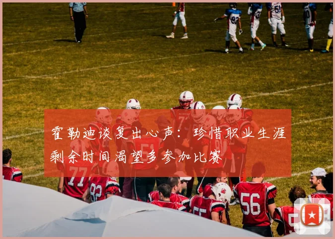 霍勒迪谈复出心声：珍惜职业生涯剩余时间渴望多参加比赛