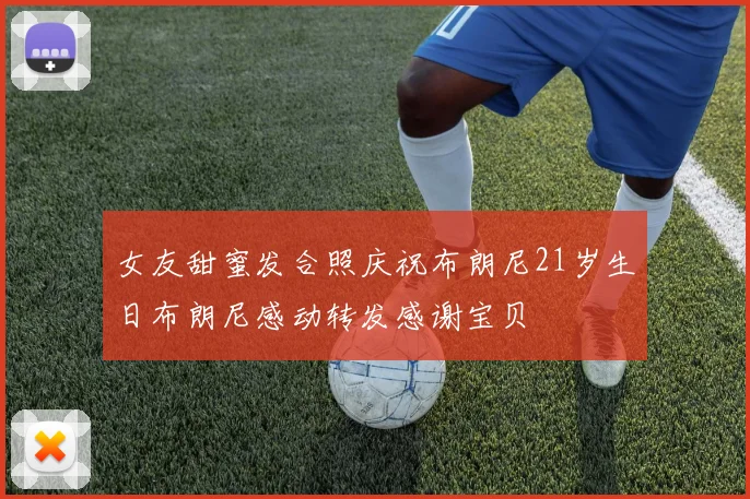 女友甜蜜发合照庆祝布朗尼21岁生日布朗尼感动转发感谢宝贝
