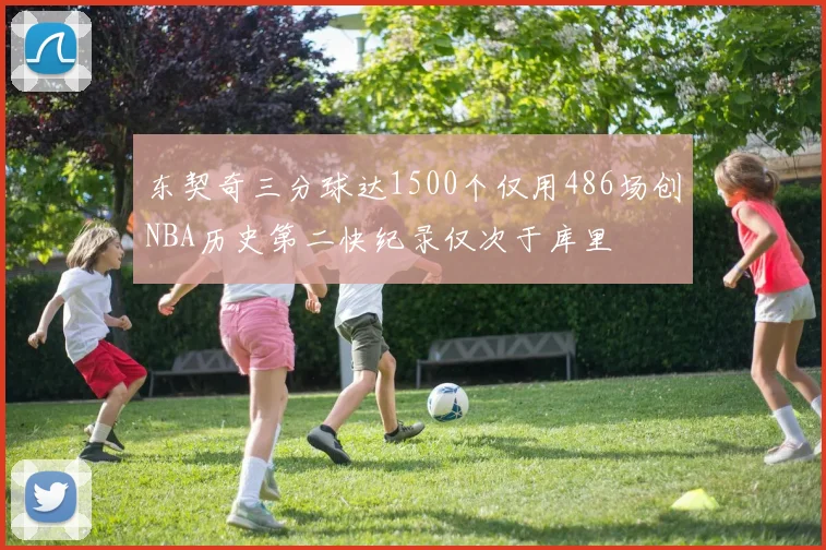 东契奇三分球达1500个仅用486场创NBA历史第二快纪录仅次于库里
