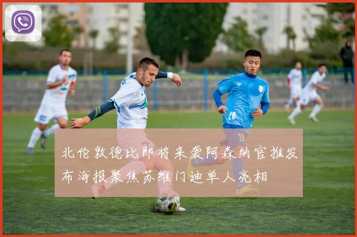 北伦敦德比即将来袭阿森纳官推发布海报聚焦苏维门迪单人亮相