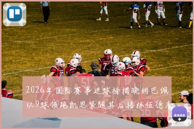 2026年国际赛事进球榜揭晓姆巴佩以9球领跑凯恩紧随其后格林伍德表现出色