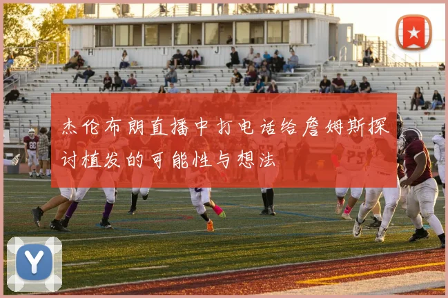 杰伦布朗直播中打电话给詹姆斯探讨植发的可能性与想法