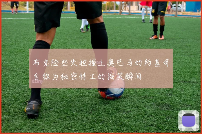 布克险些失控撞上奥巴马的约基奇自称为秘密特工的搞笑瞬间