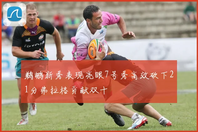 鹈鹕新秀表现亮眼7号秀高效砍下21分弗拉格贡献双十