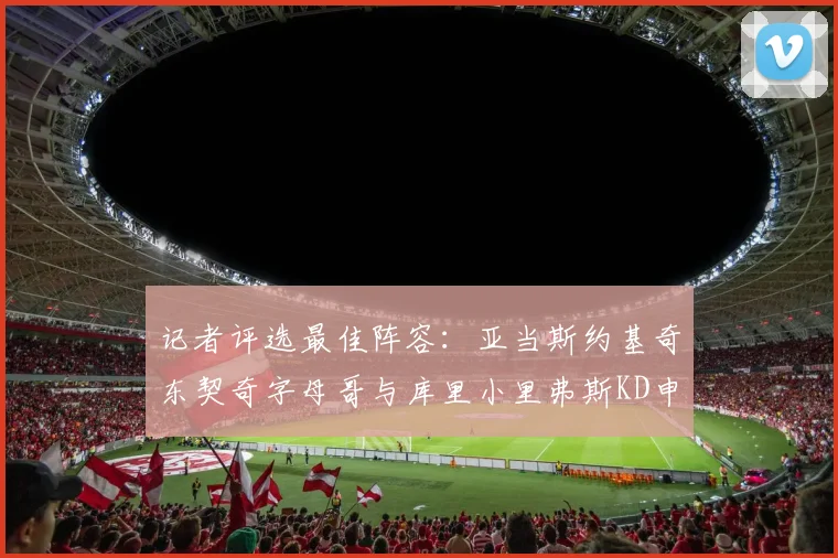 记者评选最佳阵容：亚当斯约基奇东契奇字母哥与库里小里弗斯KD申京入围三阵