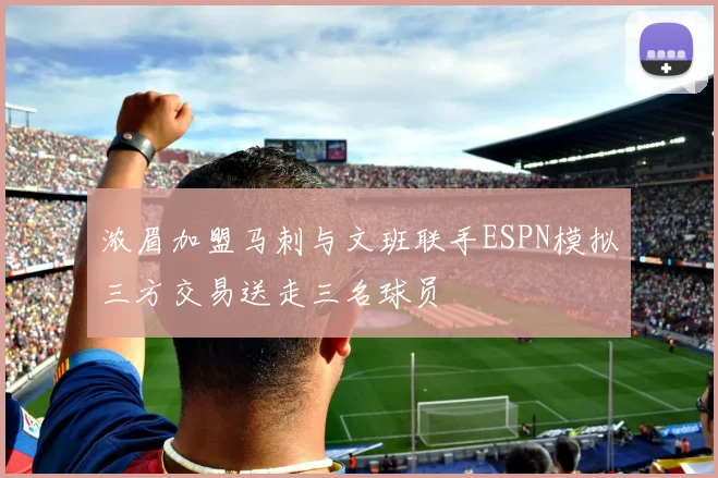 浓眉加盟马刺与文班联手ESPN模拟三方交易送走三名球员