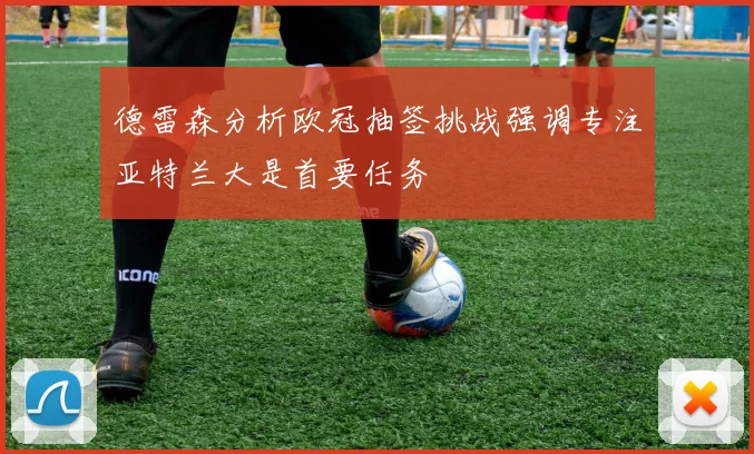 德雷森分析欧冠抽签挑战强调专注亚特兰大是首要任务