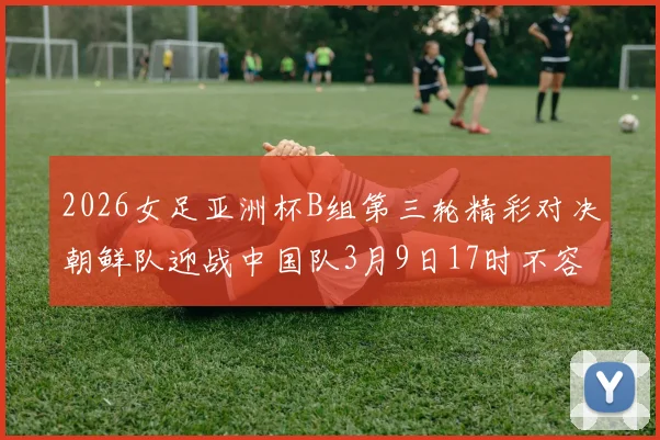 2026女足亚洲杯B组第三轮精彩对决朝鲜队迎战中国队3月9日17时不容错过