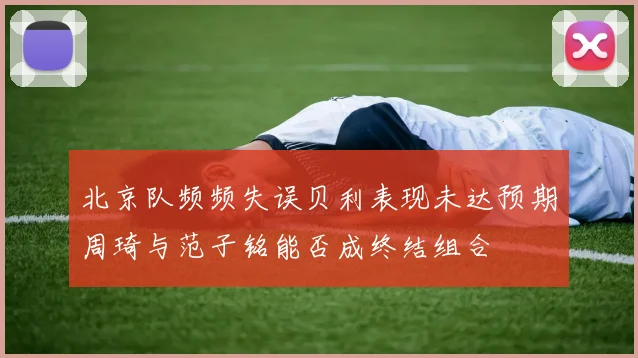 北京队频频失误贝利表现未达预期周琦与范子铭能否成终结组合