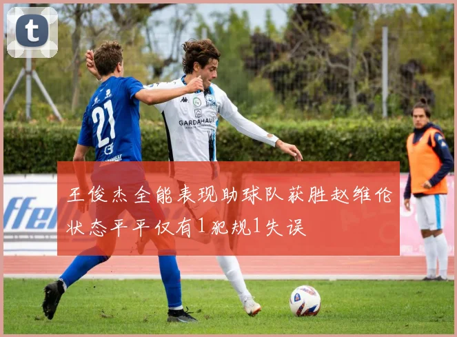 王俊杰全能表现助球队获胜赵维伦状态平平仅有1犯规1失误