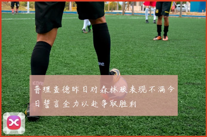 普理查德昨日对森林狼表现不满今日誓言全力以赴争取胜利