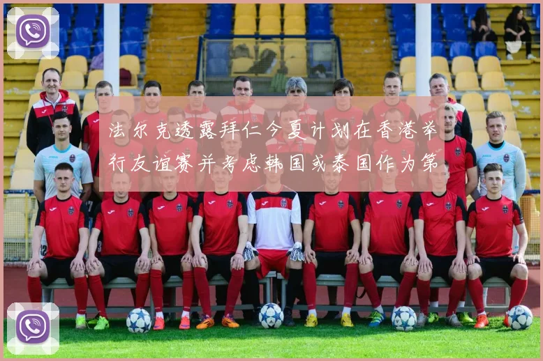 法尔克透露拜仁今夏计划在香港举行友谊赛并考虑韩国或泰国作为第二站