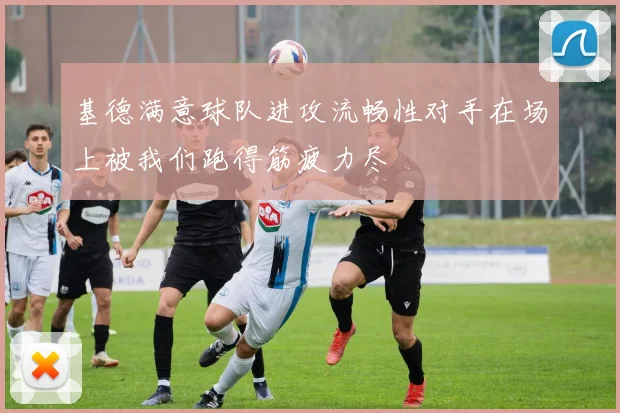 基德满意球队进攻流畅性对手在场上被我们跑得筋疲力尽