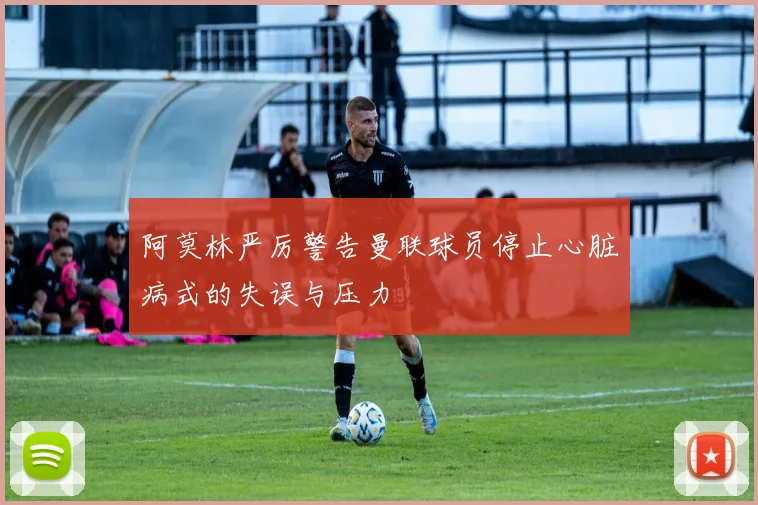 阿莫林严厉警告曼联球员停止心脏病式的失误与压力
