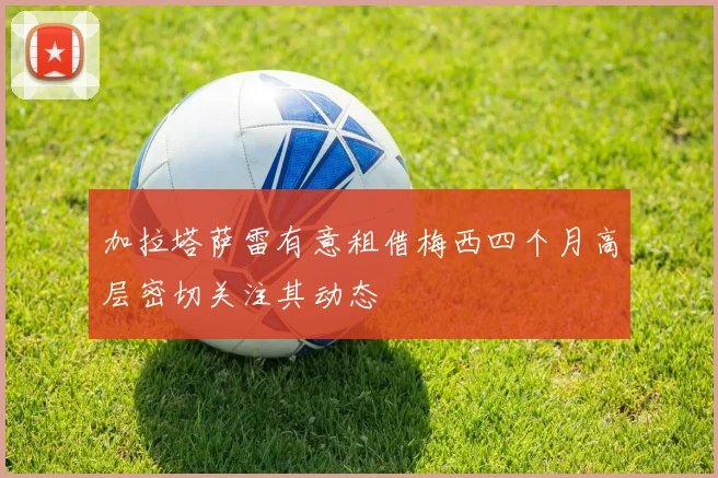 加拉塔萨雷有意租借梅西四个月高层密切关注其动态