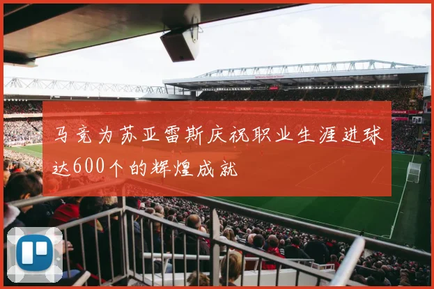 马竞为苏亚雷斯庆祝职业生涯进球达600个的辉煌成就