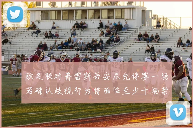 欧足联对普雷斯蒂安尼先停赛一场若确认歧视行为将面临至少十场禁赛处罚