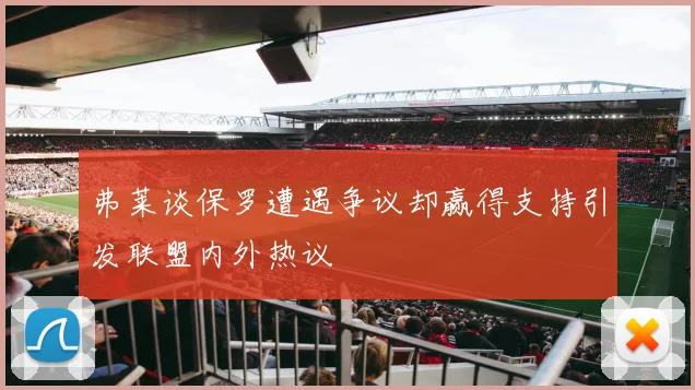 弗莱谈保罗遭遇争议却赢得支持引发联盟内外热议