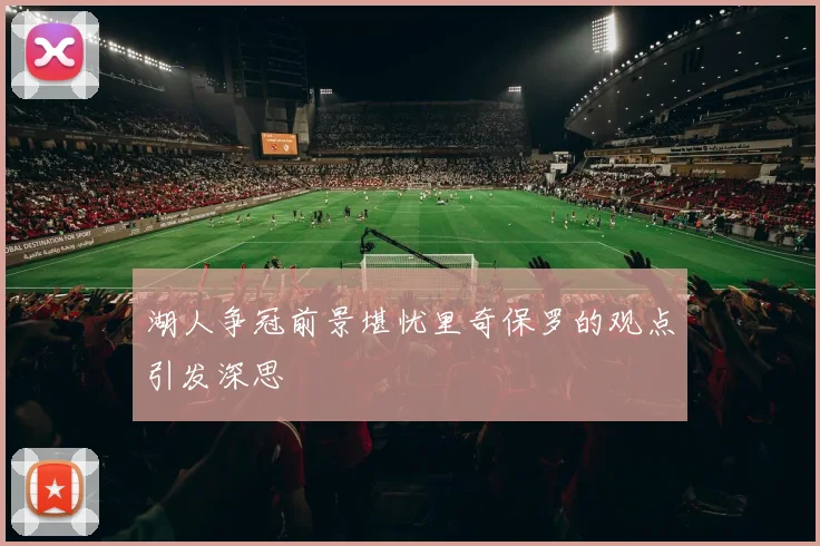湖人争冠前景堪忧里奇保罗的观点引发深思