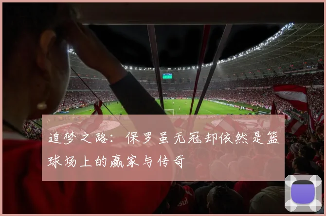 追梦之路：保罗虽无冠却依然是篮球场上的赢家与传奇