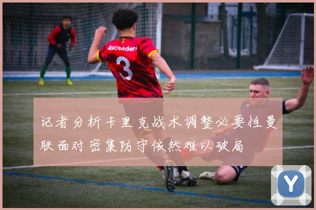 记者分析卡里克战术调整必要性曼联面对密集防守依然难以破局
