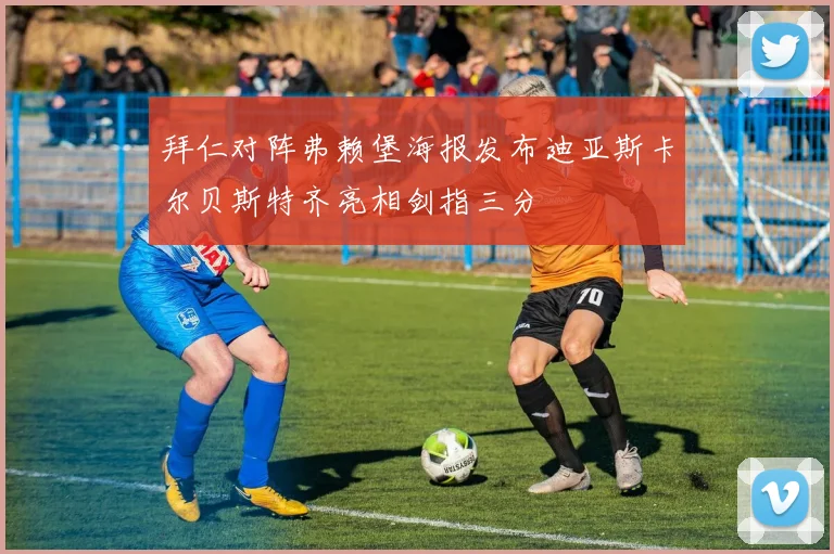 拜仁对阵弗赖堡海报发布迪亚斯卡尔贝斯特齐亮相剑指三分