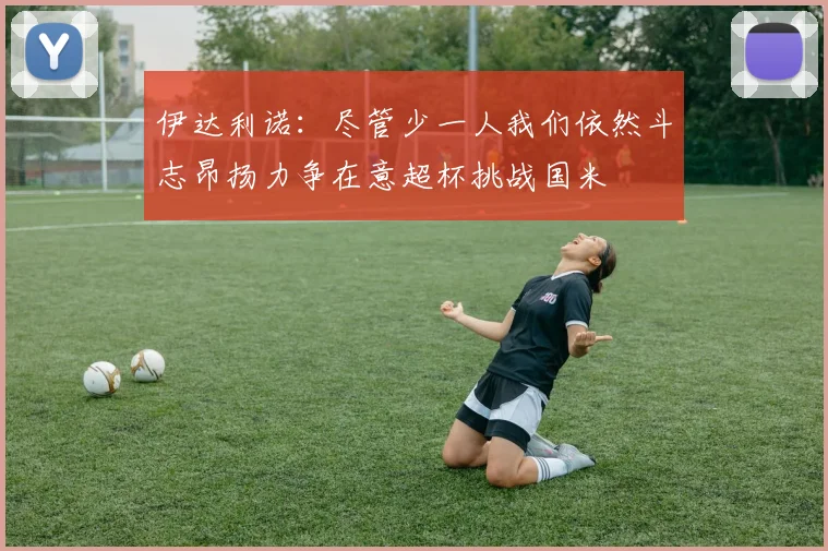 伊达利诺：尽管少一人我们依然斗志昂扬力争在意超杯挑战国米