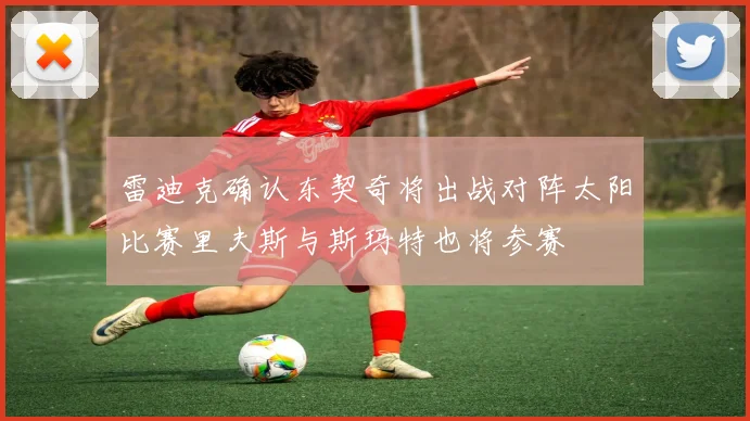 雷迪克确认东契奇将出战对阵太阳比赛里夫斯与斯玛特也将参赛