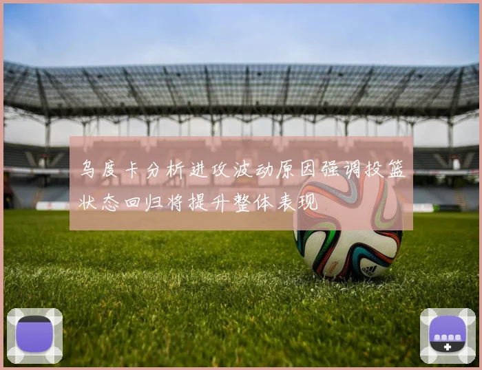 乌度卡分析进攻波动原因强调投篮状态回归将提升整体表现