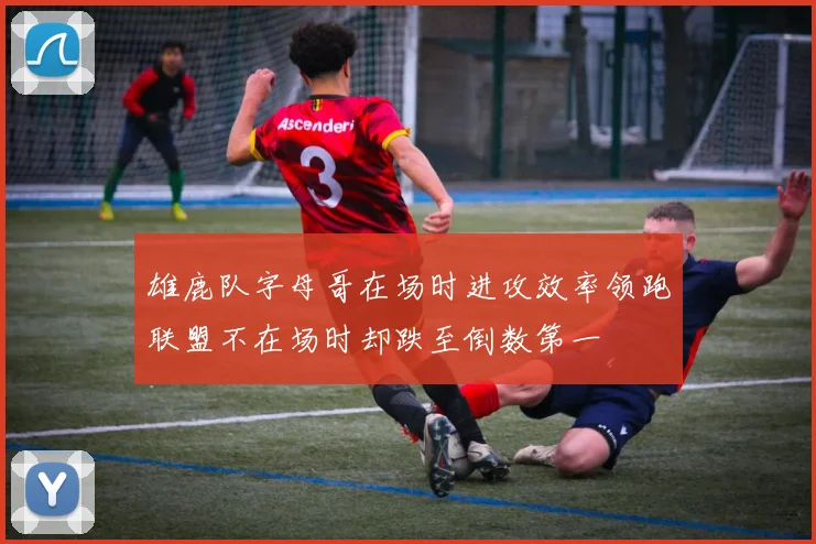 雄鹿队字母哥在场时进攻效率领跑联盟不在场时却跌至倒数第一