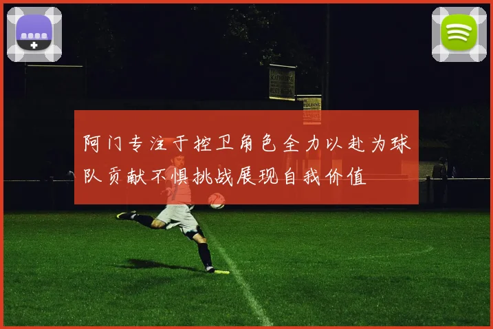 阿门专注于控卫角色全力以赴为球队贡献不惧挑战展现自我价值