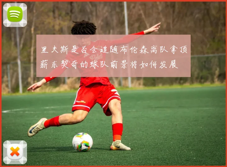 里夫斯是否会追随布伦森离队拿顶薪东契奇的球队前景将如何发展