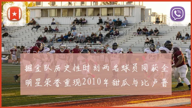 掘金队历史性时刻两名球员同获全明星荣誉重现2010年甜瓜与比卢普斯辉煌